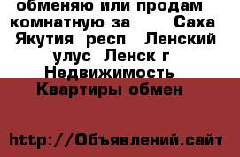 обменяю или продам 2-комнатную за 600 - Саха (Якутия) респ., Ленский улус, Ленск г. Недвижимость » Квартиры обмен   